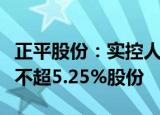 正平股份：实控人及其一致行动人拟合计减持不超5.25%股份