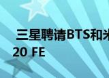 三星聘请BTS和米莉鲍比布朗推广Galaxy S20 FE