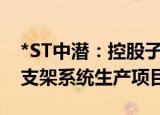 *ST中潜：控股子公司拟1亿元投建光伏跟踪支架系统生产项目