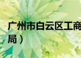 广州市白云区工商局局长（广州市白云区工商局）