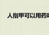 人指甲可以用药吗（人指甲可以入药吗）