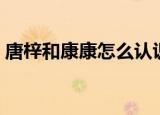 唐梓和康康怎么认识的（唐梓和康康多少岁）