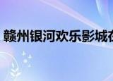 赣州银河欢乐影城在哪（赣州银河欢乐影城）