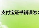 支付宝证书错误怎么回事（支付宝证书错误）