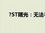 ?ST曙光：无法与实际控制人取得联系