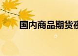 国内商品期货夜盘收盘 PVC跌超2%