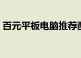 百元平板电脑推荐配置（百元平板电脑推荐）