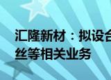 汇隆新材：拟设合资公司 开展涤纶有色特种丝等相关业务
