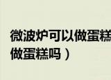 微波炉可以做蛋糕吗要多少分钟（微波炉可以做蛋糕吗）