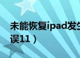 未能恢复ipad发生未知错误11（发生未知错误11）