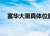 富华大厦具体位置（东四十条富华大厦）