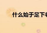什么始于足下老子（什么始于足下）