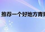 推荐一个好地方青青世界（青青世界好玩吗）