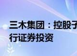 三木集团：控股子公司拟使用不超1.5亿元进行证券投资
