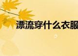 漂流穿什么衣服和鞋子合适（漂流船）