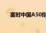富时中国A50指数期货盘初涨近0.6%