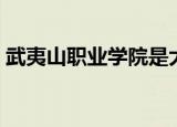 武夷山职业学院是大专吗（武夷山职业学院）