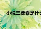 小说三要素是什么?其中情节包括几部分