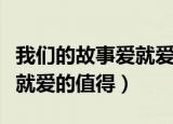 我们的故事爱就爱的值得歌曲（我们的故事爱就爱的值得）