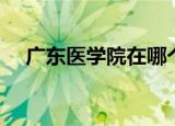 广东医学院在哪个区（广东医学院地址）