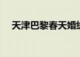 天津巴黎春天婚纱摄影（天津巴黎春天）