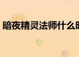 暗夜精灵法师什么时候出的（暗夜精灵法师）