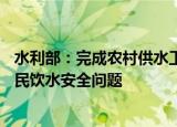 水利部：完成农村供水工程投资4667亿元 解决2.8亿农村居民饮水安全问题