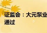 证监会：大元泵业等五公司发行可转债事项获通过