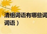 清组词语有哪些词语有哪些词语有哪些（清组词语）