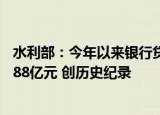 水利部：今年以来银行贷款、社会资本投入水利金额达到2388亿元 创历史纪录