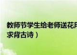 教师节学生给老师送花用什么表达（学生教师节送花老师要求背古诗）