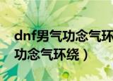 dnf男气功念气环绕御球怎么变大（dnf男气功念气环绕）