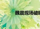 魏晨现场破晓（魏晨破晓发型）