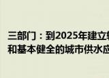 三部门：到2025年建立较为完善的城市供水全流程保障体系和基本健全的城市供水应急体系
