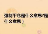 强制平仓是什么意思?是全亏了吗?在线等答案（强制平仓是什么意思）