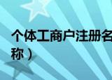 个体工商户注册名称要求（个体工商户注册名称）