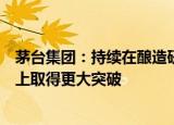 茅台集团：持续在酿造研究、数字化等关键领域、前沿技术上取得更大突破