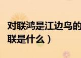 对联鸿是江边鸟的下联（鸿是江边鸟下一句对联是什么）