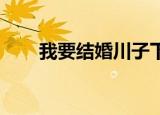 我要结婚川子下载（我要结婚 川子）