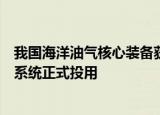 我国海洋油气核心装备获突破：首套自主研发深水水下生产系统正式投用