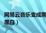 网易云音乐变成黑白怎么办（网易云音乐变成黑白）