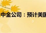 中金公司：预计美国货币政策将维持从紧态势