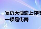 复仇天使恋上你校花大赛分两项,一项是走秀,一项是街舞