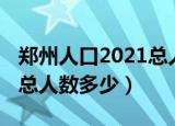 郑州人口2021总人数多少人（郑州人口2021总人数多少）