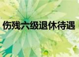 伤残六级退休待遇（六级职员退休金是多少）