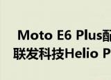  Moto E6 Plus配备了6.1英寸高清+显示屏 联发科技Helio P22芯片组
