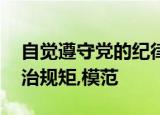 自觉遵守党的纪律,首先是党的政治纪律和政治规矩,模范