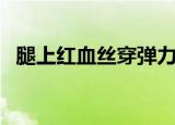 腿上红血丝穿弹力袜有用吗（腿上红血丝）