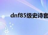 dnf85级史诗套装排行榜（dnf85级）