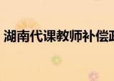 湖南代课教师补偿政策出台（湖南代课教师）